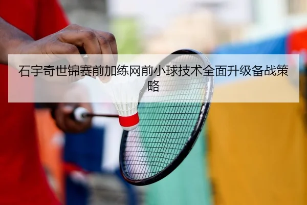 石宇奇世锦赛前加练网前小球技术全面升级备战策略