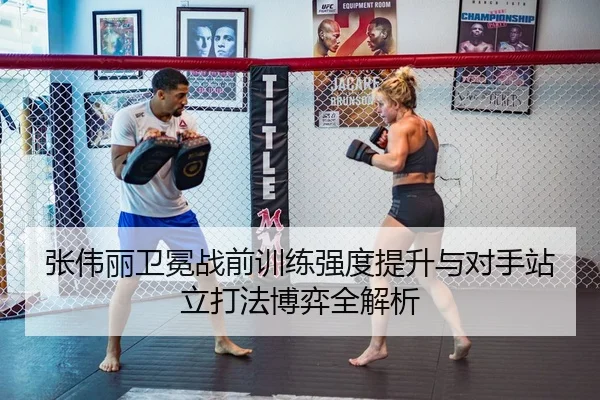 张伟丽卫冕战前训练强度提升与对手站立打法博弈全解析